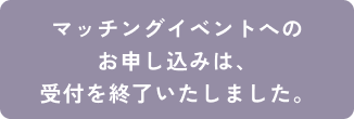 マッチングイベントお申し込みは終了いたしました