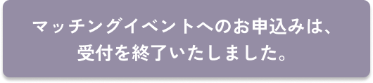 マッチングイベントへのお申込みは終了いたしました